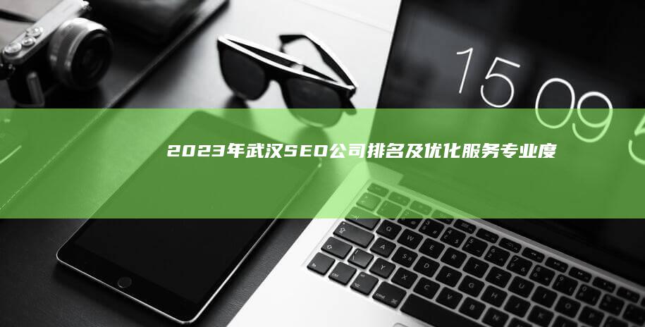 2023年武汉SEO公司排名及优化服务专业度解析