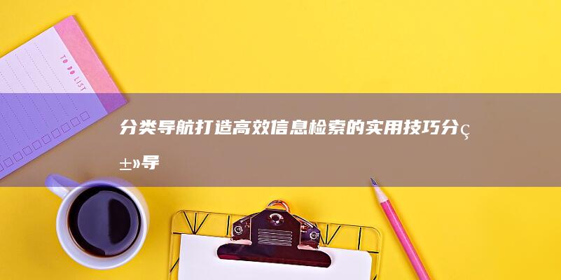 分类导航：打造高效信息检索的实用技巧 (分类导航是什么)