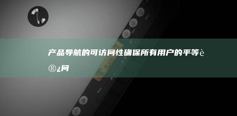 产品导航的可访问性：确保所有用户的平等访问 (产品导航的可靠性)