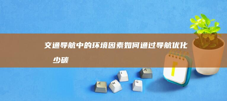 交通导航中的环境因素：如何通过导航优化减少碳排放 (交通导航中的交通标志)