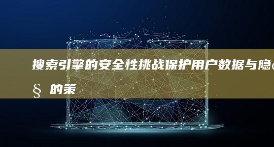 搜索引擎的安全性挑战：保护用户数据与隐私的策略 (搜索引擎的安全性高吗)