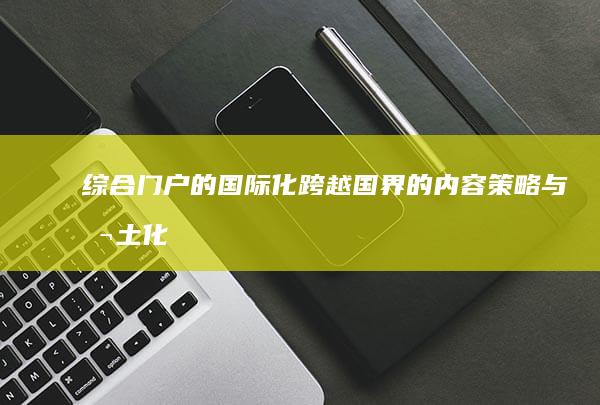 综合门户的国际化：跨越国界的内容策略与本土化实施 (综合门户的国家有哪些)