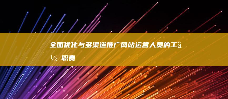 全面优化与多渠道推广：网站运营人员的工作职责及策略